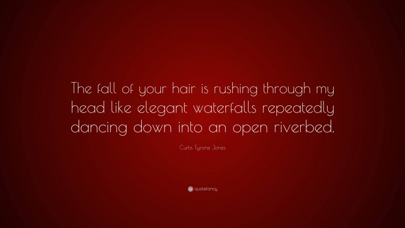 Curtis Tyrone Jones Quote: “The fall of your hair is rushing through my head like elegant waterfalls repeatedly dancing down into an open riverbed.”