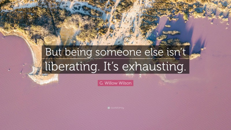 G. Willow Wilson Quote: “But being someone else isn’t liberating. It’s exhausting.”