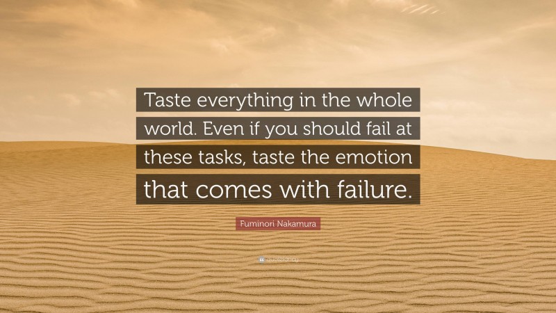 Fuminori Nakamura Quote: “Taste everything in the whole world. Even if you should fail at these tasks, taste the emotion that comes with failure.”