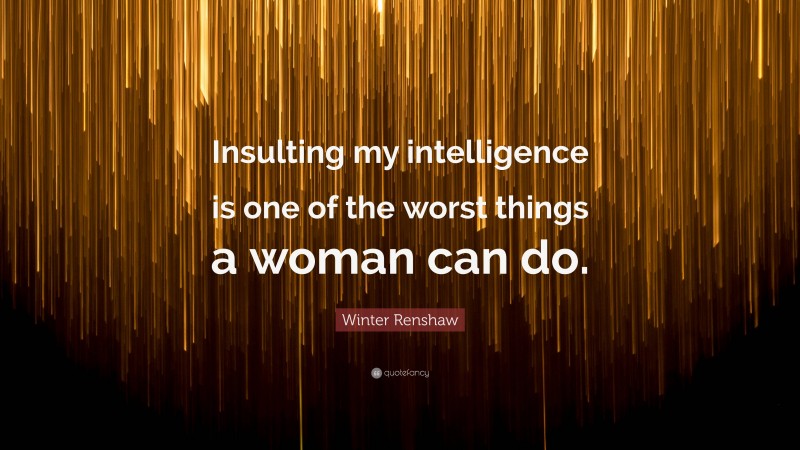 Winter Renshaw Quote: “Insulting my intelligence is one of the worst things a woman can do.”