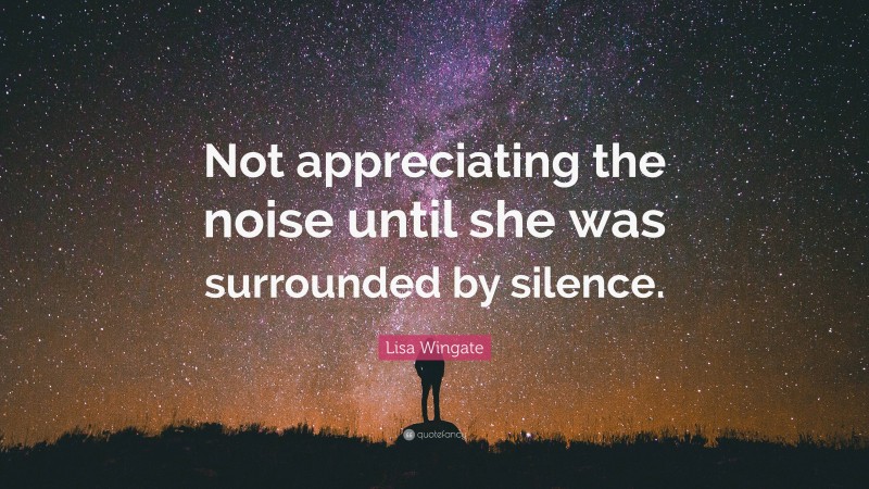 Lisa Wingate Quote: “Not appreciating the noise until she was surrounded by silence.”