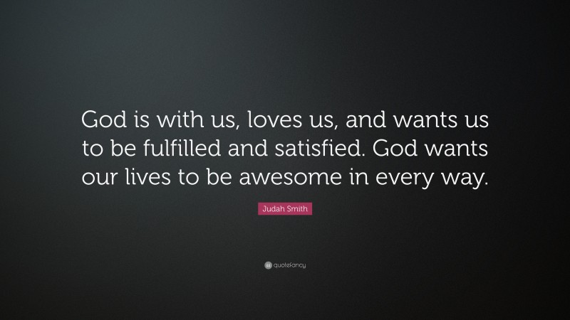 Judah Smith Quote: “God is with us, loves us, and wants us to be fulfilled and satisfied. God wants our lives to be awesome in every way.”