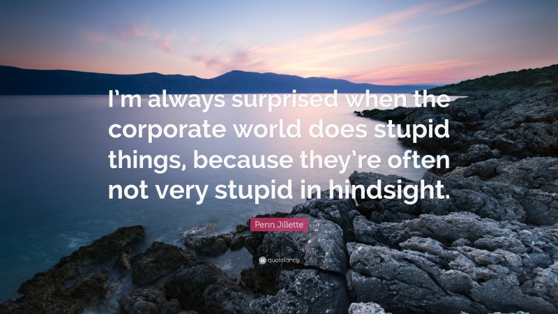 Penn Jillette Quote: “I’m always surprised when the corporate world does stupid things, because they’re often not very stupid in hindsight.”