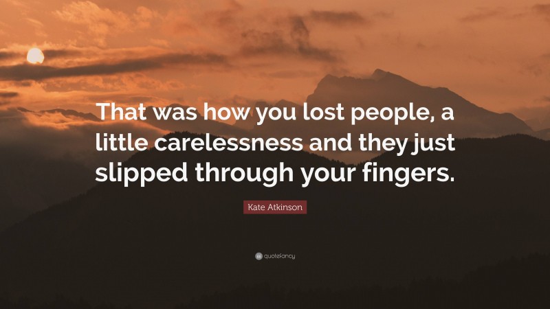 Kate Atkinson Quote: “That was how you lost people, a little carelessness and they just slipped through your fingers.”