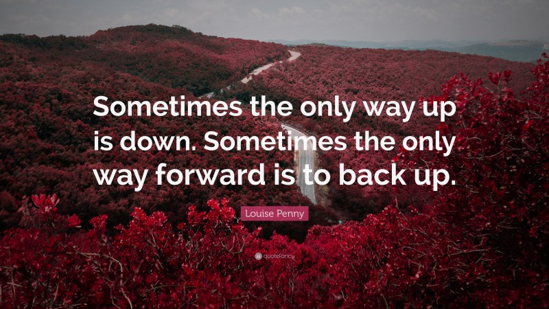 Louise Penny Quote: “Sometimes the only way up is down. Sometimes the only way forward is to back up.”