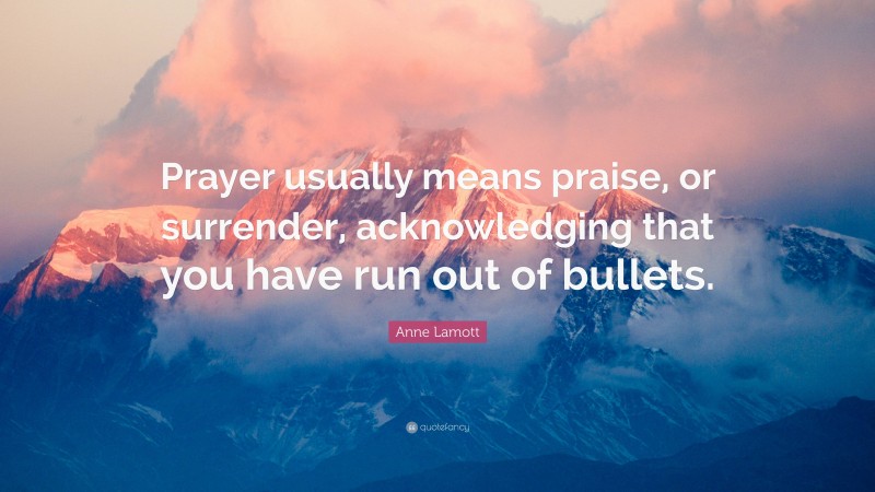Anne Lamott Quote: “Prayer usually means praise, or surrender, acknowledging that you have run out of bullets.”