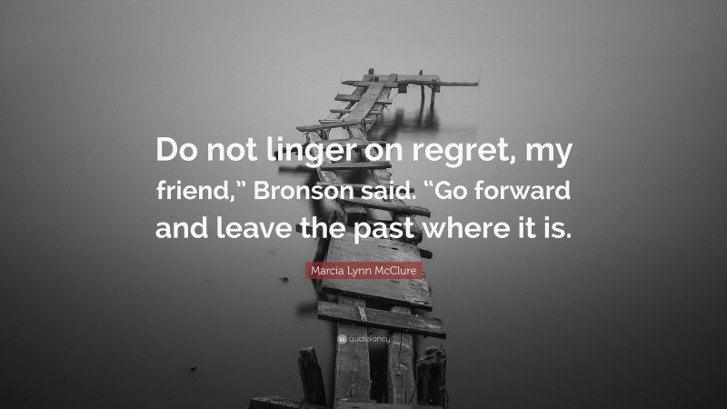 Marcia Lynn McClure Quote: “Do not linger on regret, my friend,” Bronson said. “Go forward and leave the past where it is.”