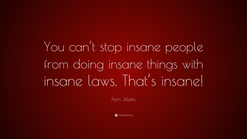 Penn Jillette Quote: “You can’t stop insane people from doing insane things with insane laws. That’s insane!”