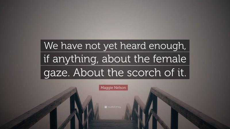 Maggie Nelson Quote: “We have not yet heard enough, if anything, about the female gaze. About the scorch of it.”
