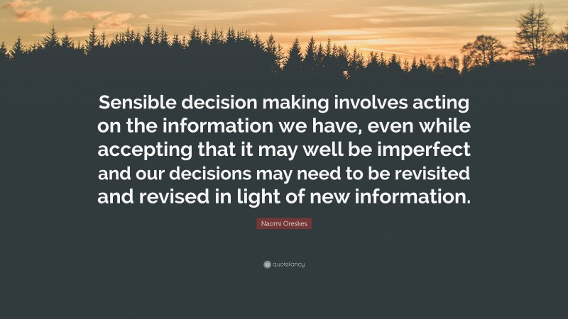 Naomi Oreskes Quote: “Sensible decision making involves acting on the information we have, even while accepting that it may well be imperfect and our decisions may need to be revisited and revised in light of new information.”