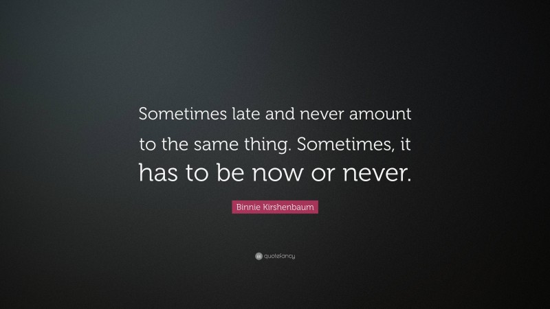 Binnie Kirshenbaum Quote: “Sometimes late and never amount to the same thing. Sometimes, it has to be now or never.”