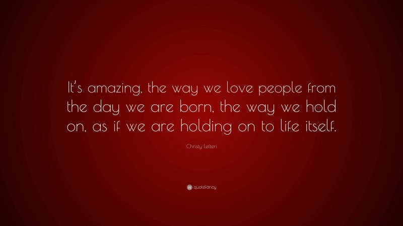 Christy Lefteri Quote: “It’s amazing, the way we love people from the day we are born, the way we hold on, as if we are holding on to life itself.”