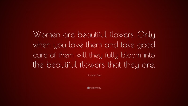 Avijeet Das Quote: “Women are beautiful flowers. Only when you love them and take good care of them will they fully bloom into the beautiful flowers that they are.”