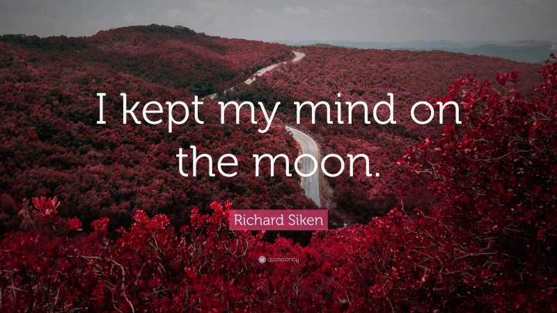 Richard Siken Quote: “I kept my mind on the moon.”