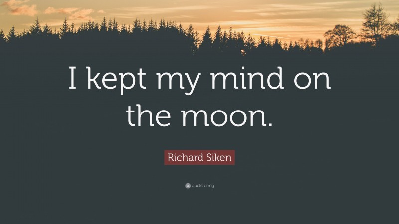 Richard Siken Quote: “I kept my mind on the moon.”