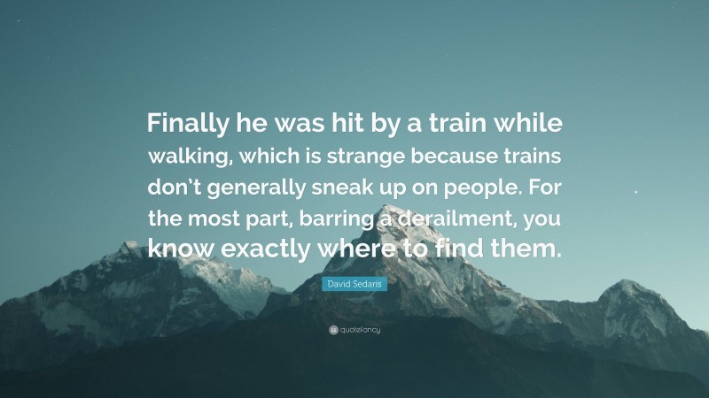 David Sedaris Quote: “Finally he was hit by a train while walking, which is strange because trains don’t generally sneak up on people. For the most part, barring a derailment, you know exactly where to find them.”