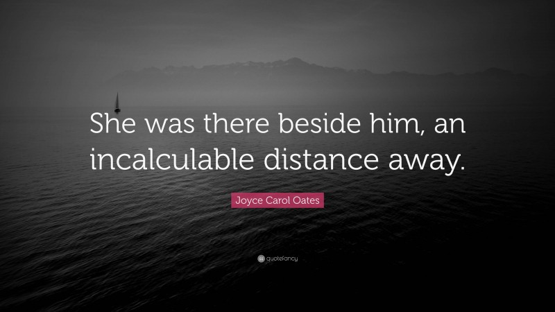 Joyce Carol Oates Quote: “She was there beside him, an incalculable distance away.”