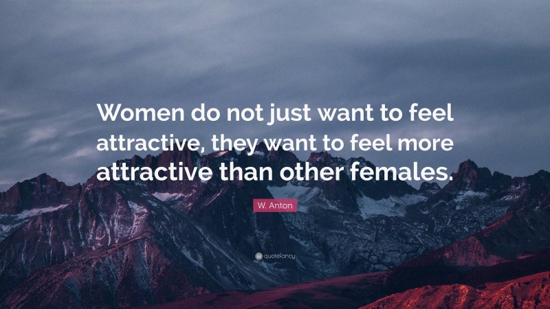 W. Anton Quote: “Women do not just want to feel attractive, they want to feel more attractive than other females.”