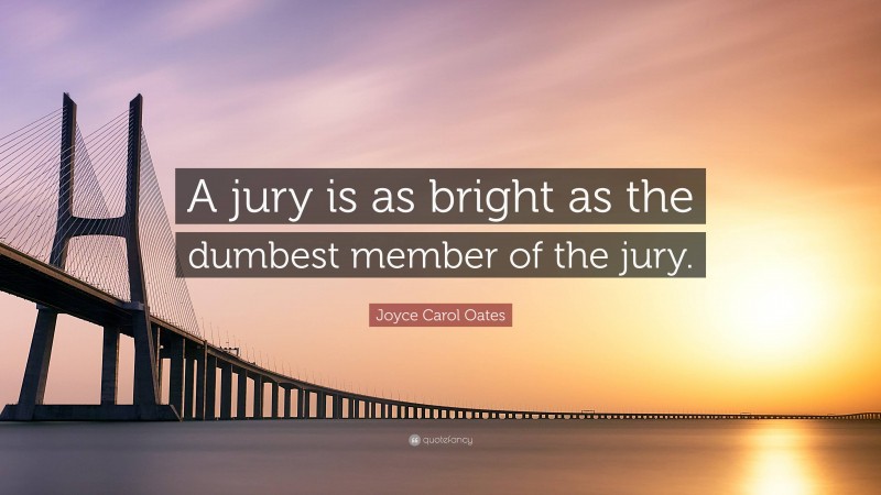 Joyce Carol Oates Quote: “A jury is as bright as the dumbest member of the jury.”