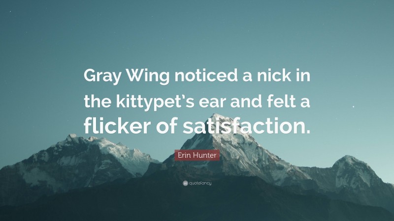 Erin Hunter Quote: “Gray Wing noticed a nick in the kittypet’s ear and felt a flicker of satisfaction.”