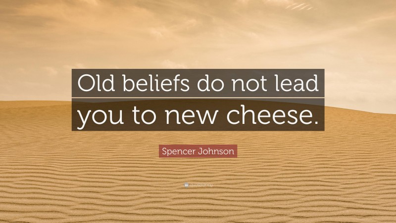 Spencer Johnson Quote: “Old beliefs do not lead you to new cheese.”
