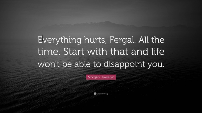 Morgan Llywelyn Quote: “Everything hurts, Fergal. All the time. Start with that and life won’t be able to disappoint you.”