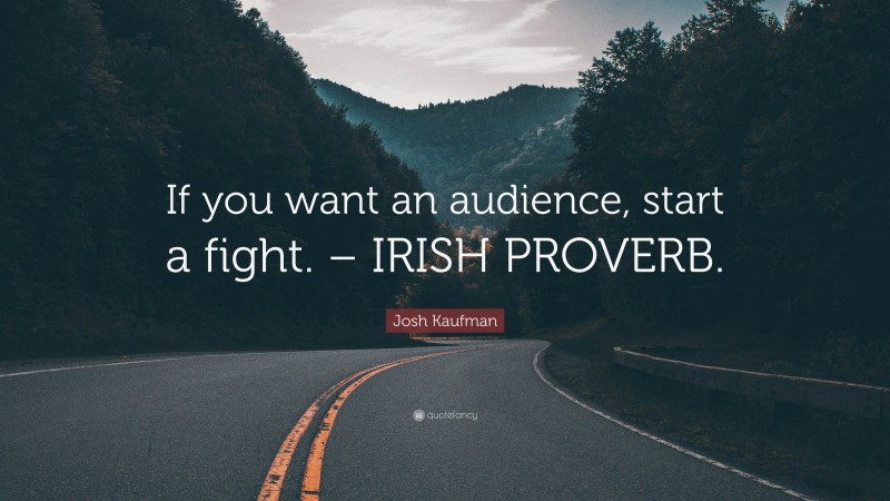 Josh Kaufman Quote: “If you want an audience, start a fight. – IRISH PROVERB.”