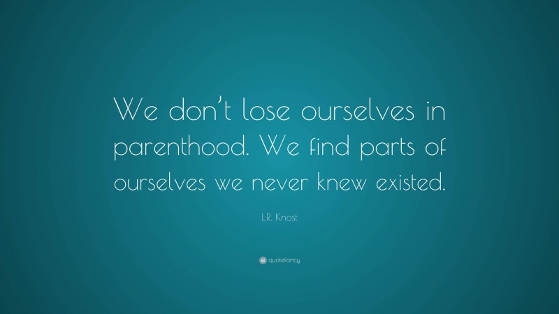 L.R. Knost Quote: “We don’t lose ourselves in parenthood. We find parts of ourselves we never knew existed.”