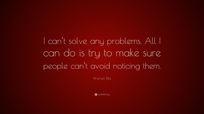 Warren Ellis Quote: “I can’t solve any problems. All I can do is try to make sure people can’t avoid noticing them.”
