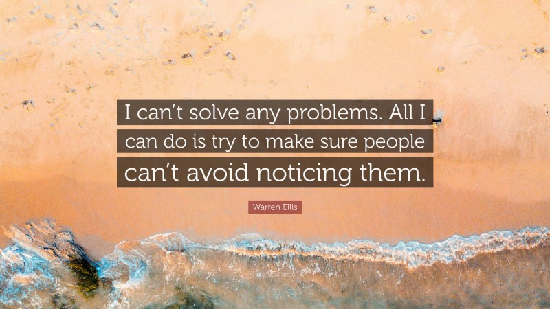 Warren Ellis Quote: “I can’t solve any problems. All I can do is try to make sure people can’t avoid noticing them.”