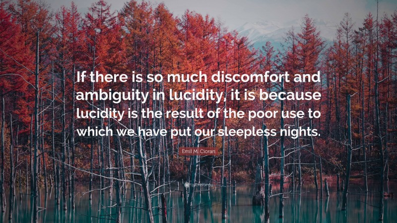 Emil M. Cioran Quote: “If there is so much discomfort and ambiguity in lucidity, it is because lucidity is the result of the poor use to which we have put our sleepless nights.”