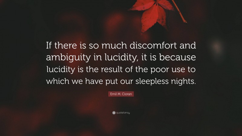 Emil M. Cioran Quote: “If there is so much discomfort and ambiguity in lucidity, it is because lucidity is the result of the poor use to which we have put our sleepless nights.”