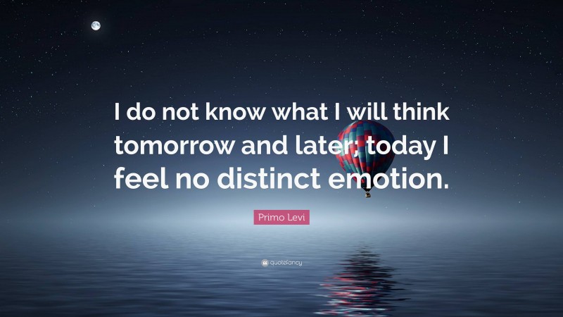 Primo Levi Quote: “I do not know what I will think tomorrow and later; today I feel no distinct emotion.”