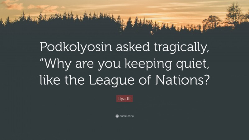 Ilya Ilf Quote: “Podkolyosin asked tragically, “Why are you keeping quiet, like the League of Nations?”