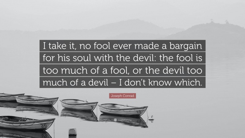 Joseph Conrad Quote: “I take it, no fool ever made a bargain for his soul with the devil: the fool is too much of a fool, or the devil too much of a devil – I don’t know which.”