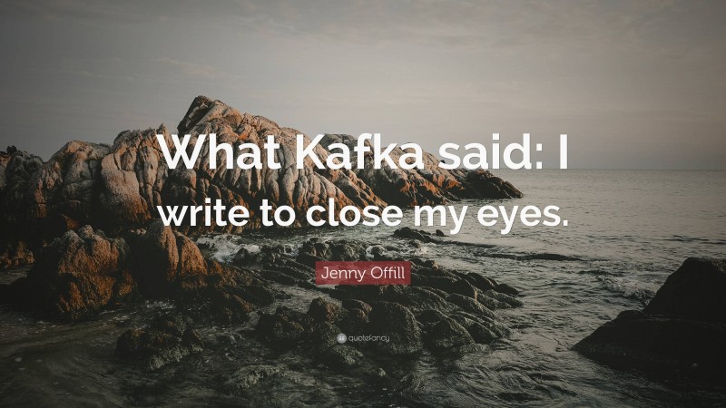 Jenny Offill Quote: “What Kafka said: I write to close my eyes.”