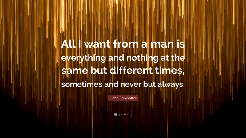 Gena Showalter Quote: “All I want from a man is everything and nothing at the same but different times, sometimes and never but always.”
