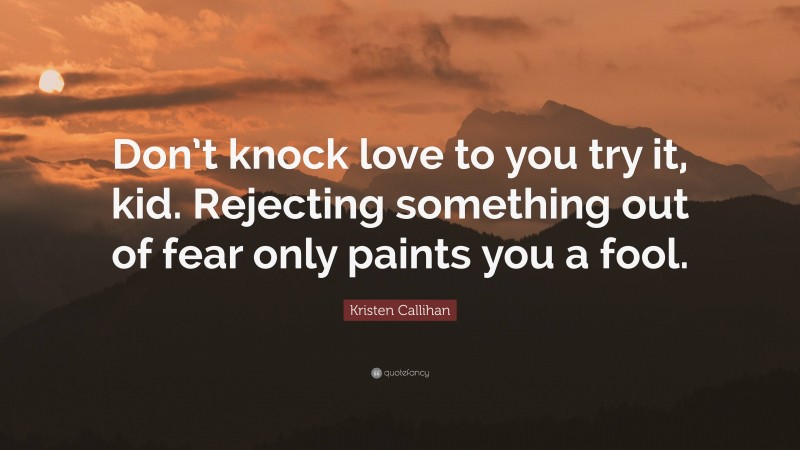Kristen Callihan Quote: “Don’t knock love to you try it, kid. Rejecting something out of fear only paints you a fool.”