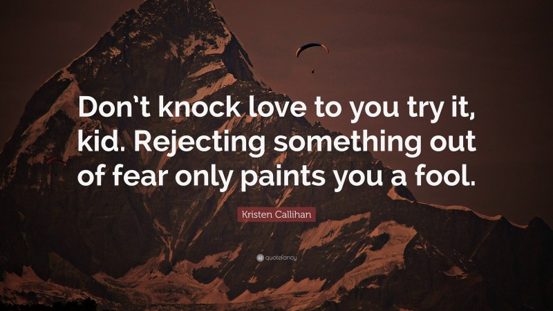 Kristen Callihan Quote: “Don’t knock love to you try it, kid. Rejecting something out of fear only paints you a fool.”