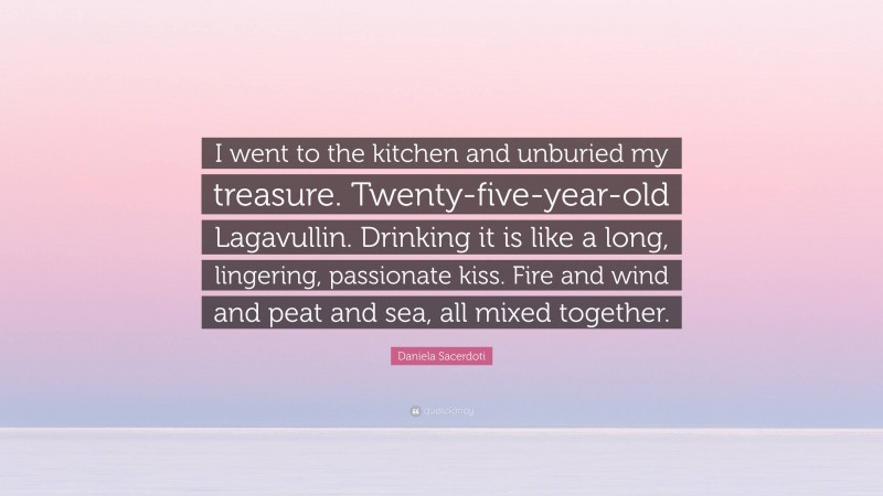 Daniela Sacerdoti Quote: “I went to the kitchen and unburied my treasure. Twenty-five-year-old Lagavullin. Drinking it is like a long, lingering, passionate kiss. Fire and wind and peat and sea, all mixed together.”