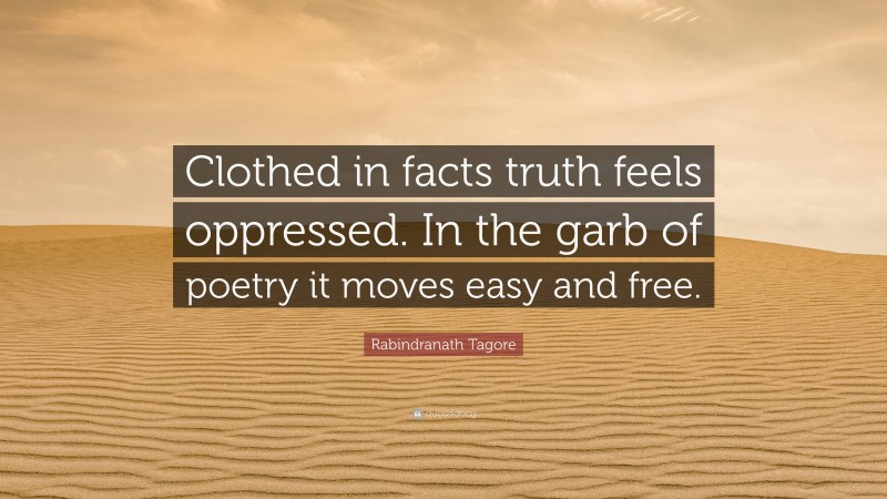 Rabindranath Tagore Quote: “Clothed in facts truth feels oppressed. In the garb of poetry it moves easy and free.”
