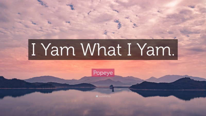 Popeye Quote: “I Yam What I Yam.”