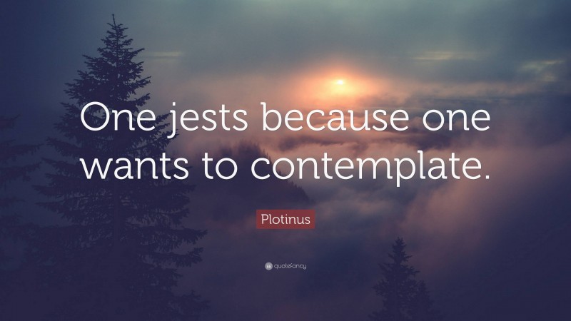 Plotinus Quote: “One jests because one wants to contemplate.”