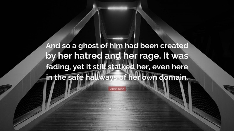 Anne Rice Quote: “And so a ghost of him had been created by her hatred and her rage. It was fading, yet it still stalked her, even here in the safe hallways of her own domain.”