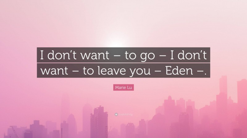 Marie Lu Quote: “I don’t want – to go – I don’t want – to leave you – Eden –.”