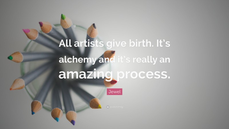 Jewel Quote: “All artists give birth. It’s alchemy and it’s really an amazing process.”