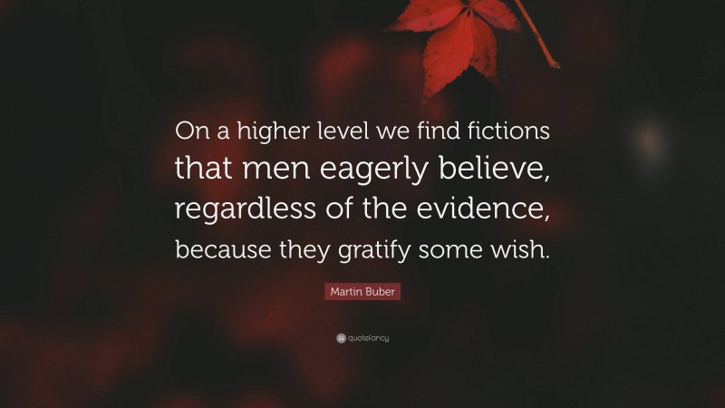 Martin Buber Quote: “On a higher level we find fictions that men eagerly believe, regardless of the evidence, because they gratify some wish.”