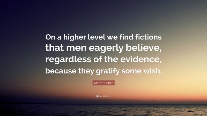 Martin Buber Quote: “On a higher level we find fictions that men eagerly believe, regardless of the evidence, because they gratify some wish.”