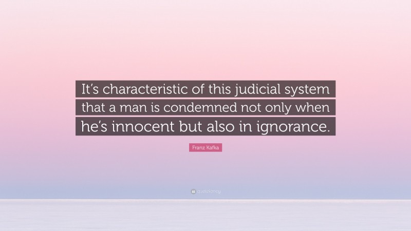 Franz Kafka Quote: “It’s characteristic of this judicial system that a man is condemned not only when he’s innocent but also in ignorance.”