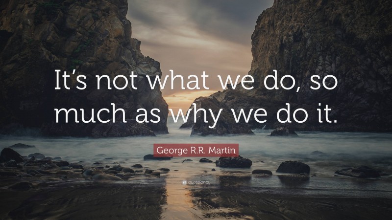 George R.R. Martin Quote: “It’s not what we do, so much as why we do it.”